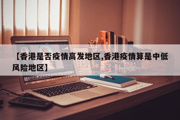 【香港是否疫情高发地区,香港疫情算是中低风险地区】
