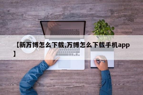 【新万博怎么下载,万博怎么下载手机app】