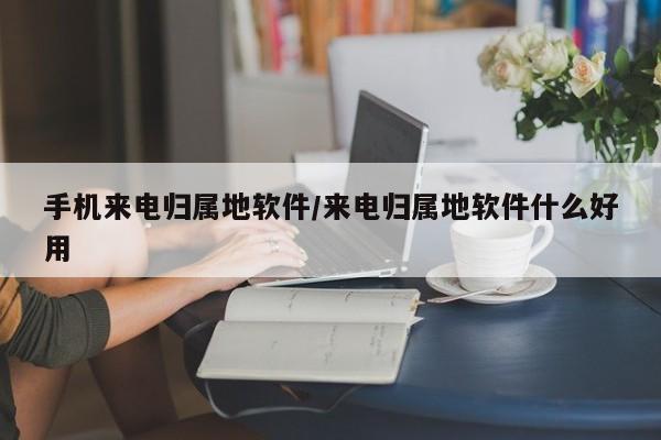 手机来电归属地软件/来电归属地软件什么好用