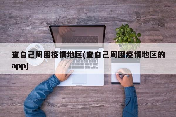 查自己周围疫情地区(查自己周围疫情地区的app)