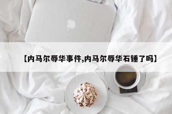 【内马尔辱华事件,内马尔辱华石锤了吗】
