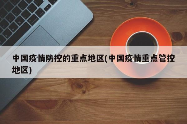 中国疫情防控的重点地区(中国疫情重点管控地区)