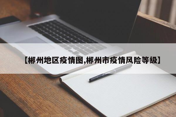 【郴州地区疫情图,郴州市疫情风险等级】