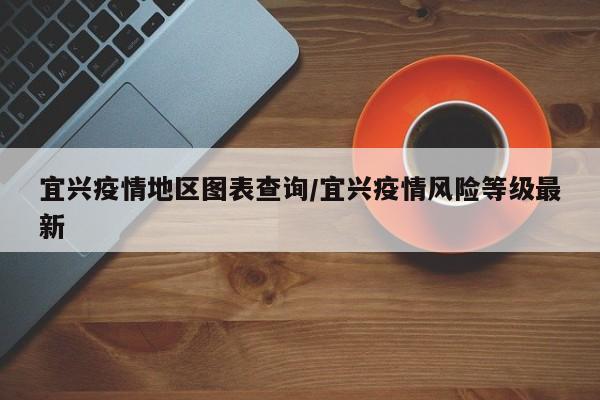 宜兴疫情地区图表查询/宜兴疫情风险等级最新