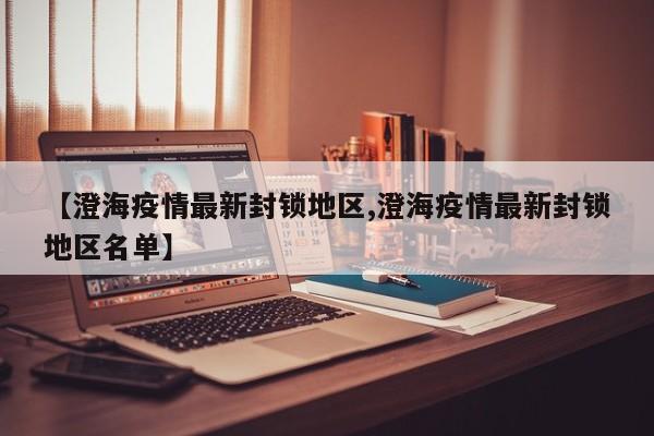 【澄海疫情最新封锁地区,澄海疫情最新封锁地区名单】