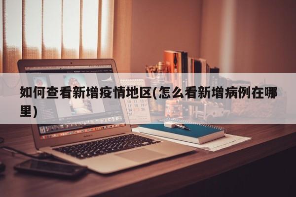 如何查看新增疫情地区(怎么看新增病例在哪里)