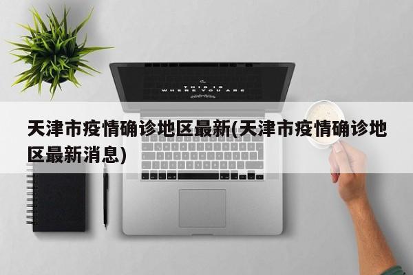 天津市疫情确诊地区最新(天津市疫情确诊地区最新消息)