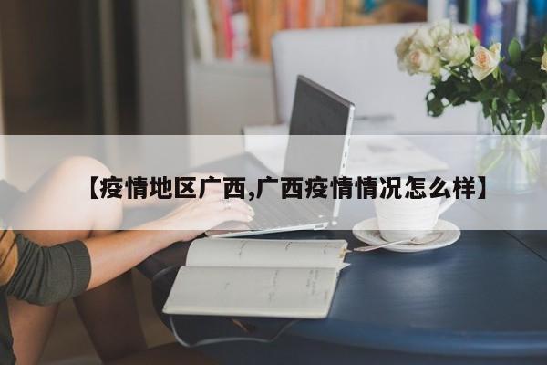 【疫情地区广西,广西疫情情况怎么样】