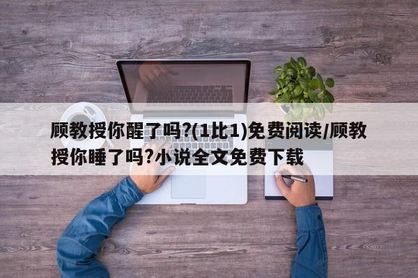 顾教授你醒了吗?(1比1)免费阅读/顾教授你睡了吗?小说全文免费下载
