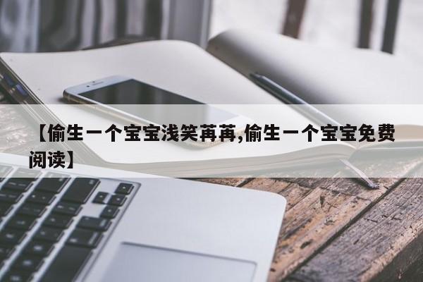【偷生一个宝宝浅笑苒苒,偷生一个宝宝免费阅读】