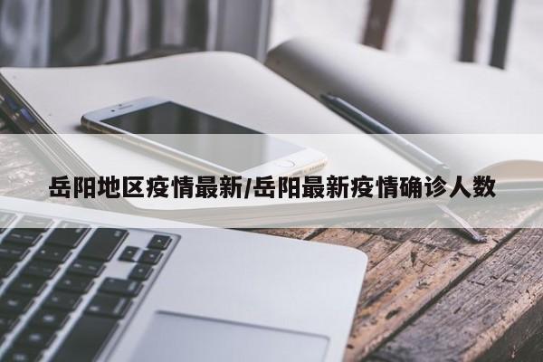 岳阳地区疫情最新/岳阳最新疫情确诊人数