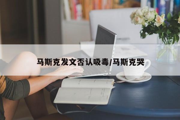 马斯克发文否认吸毒/马斯克哭