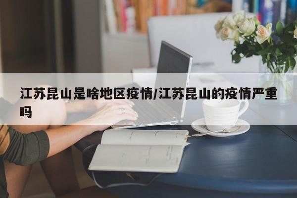 江苏昆山是啥地区疫情/江苏昆山的疫情严重吗