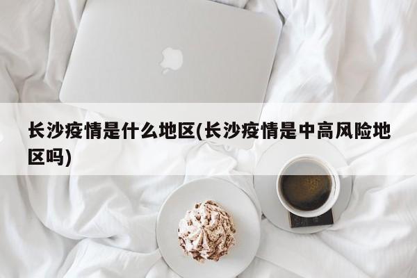 长沙疫情是什么地区(长沙疫情是中高风险地区吗)