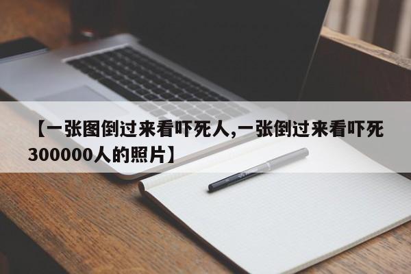 【一张图倒过来看吓死人,一张倒过来看吓死300000人的照片】