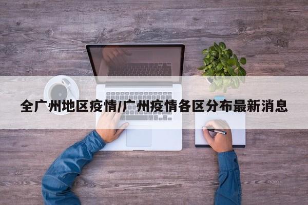 全广州地区疫情/广州疫情各区分布最新消息