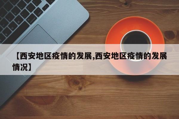 【西安地区疫情的发展,西安地区疫情的发展情况】