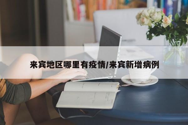 来宾地区哪里有疫情/来宾新增病例