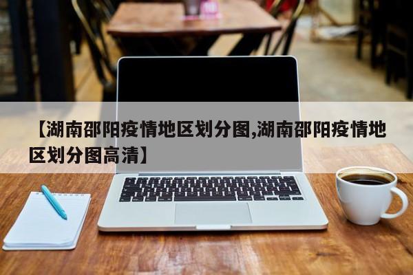 【湖南邵阳疫情地区划分图,湖南邵阳疫情地区划分图高清】