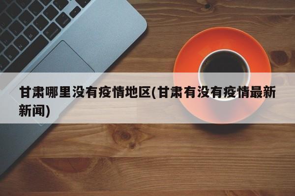 甘肃哪里没有疫情地区(甘肃有没有疫情最新新闻)