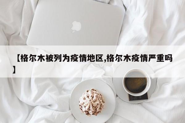 【格尔木被列为疫情地区,格尔木疫情严重吗】