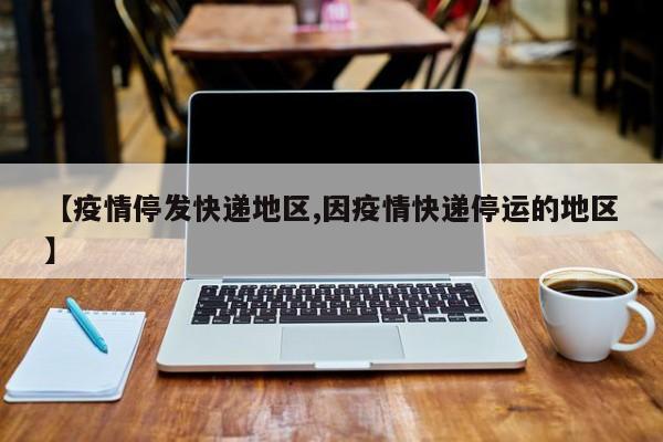 【疫情停发快递地区,因疫情快递停运的地区】