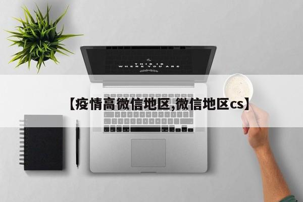 【疫情高微信地区,微信地区cs】