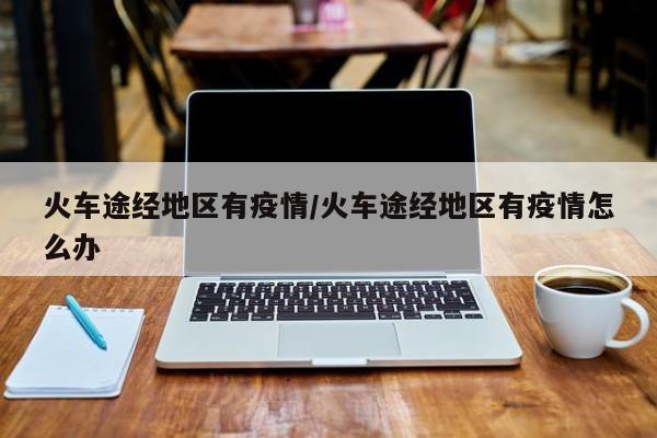火车途经地区有疫情/火车途经地区有疫情怎么办