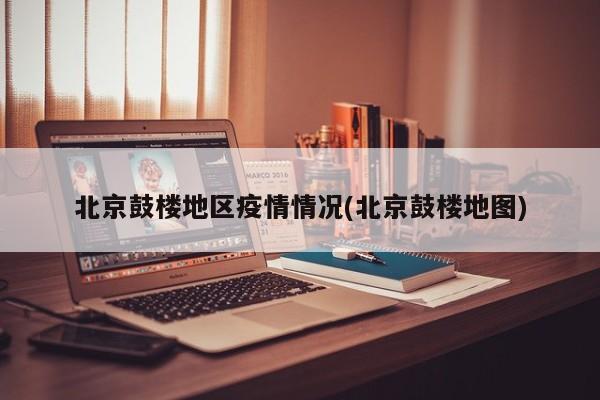北京鼓楼地区疫情情况(北京鼓楼地图)