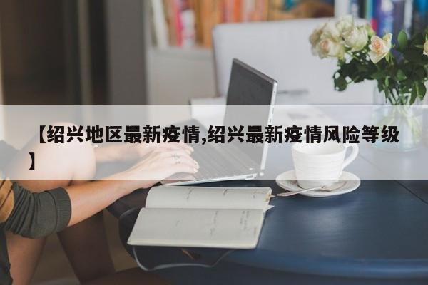 【绍兴地区最新疫情,绍兴最新疫情风险等级】