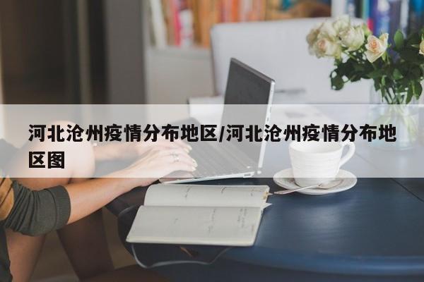 河北沧州疫情分布地区/河北沧州疫情分布地区图