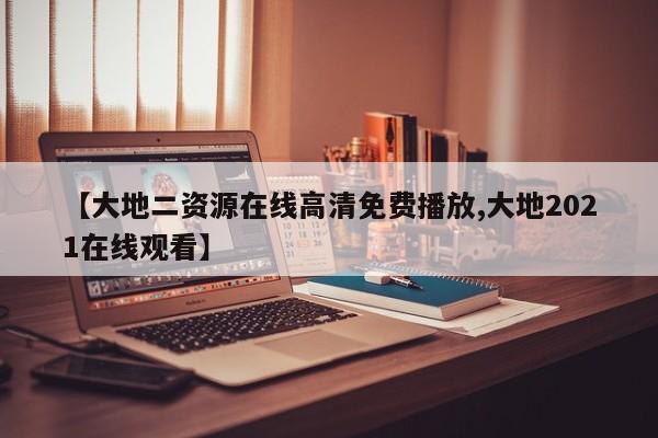 【大地二资源在线高清免费播放,大地2021在线观看】