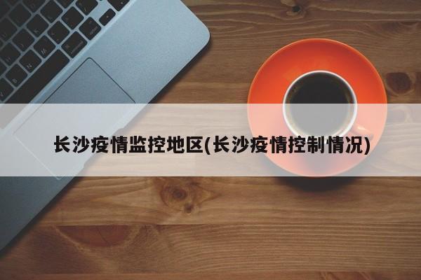 长沙疫情监控地区(长沙疫情控制情况)