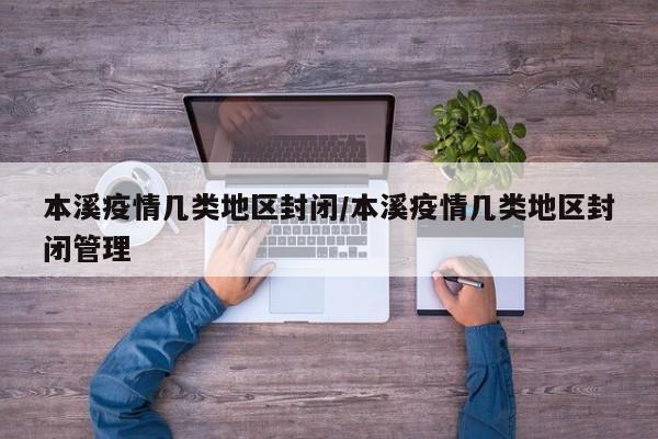 本溪疫情几类地区封闭/本溪疫情几类地区封闭管理