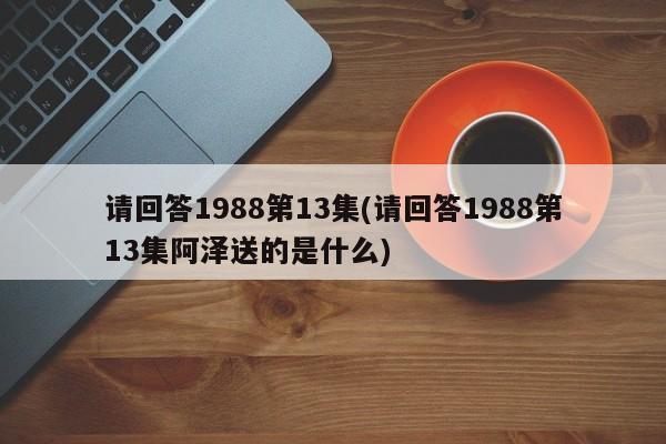 请回答1988第13集(请回答1988第13集阿泽送的是什么)
