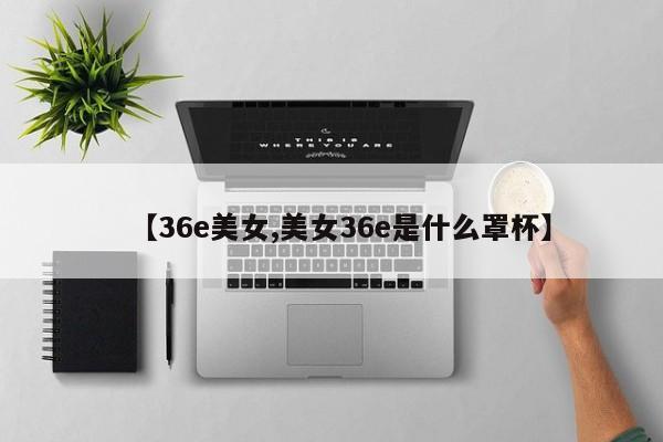 【36e美女,美女36e是什么罩杯】