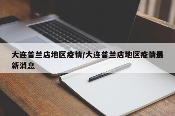 大连普兰店地区疫情/大连普兰店地区疫情最新消息