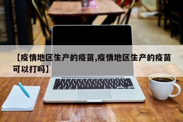 【疫情地区生产的疫苗,疫情地区生产的疫苗可以打吗】