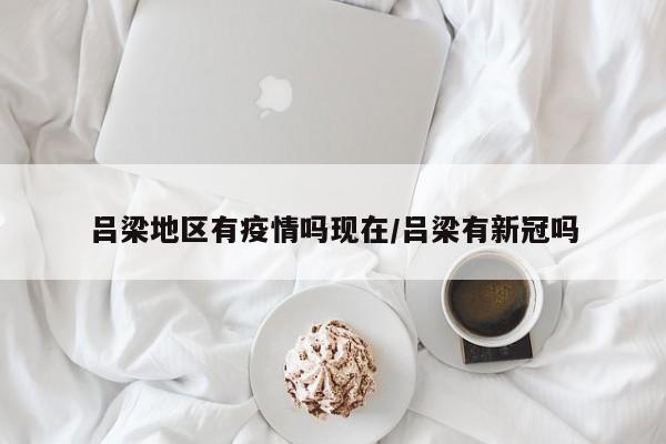 吕梁地区有疫情吗现在/吕梁有新冠吗