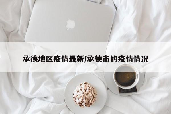 承德地区疫情最新/承德市的疫情情况