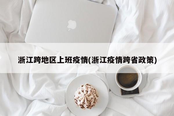 浙江跨地区上班疫情(浙江疫情跨省政策)