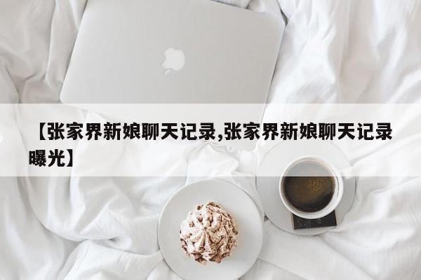 【张家界新娘聊天记录,张家界新娘聊天记录曝光】