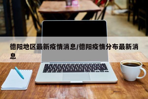 德阳地区最新疫情消息/德阳疫情分布最新消息