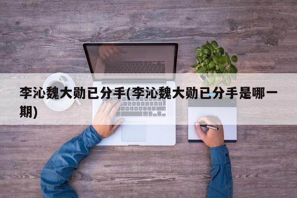 李沁魏大勋已分手(李沁魏大勋已分手是哪一期)