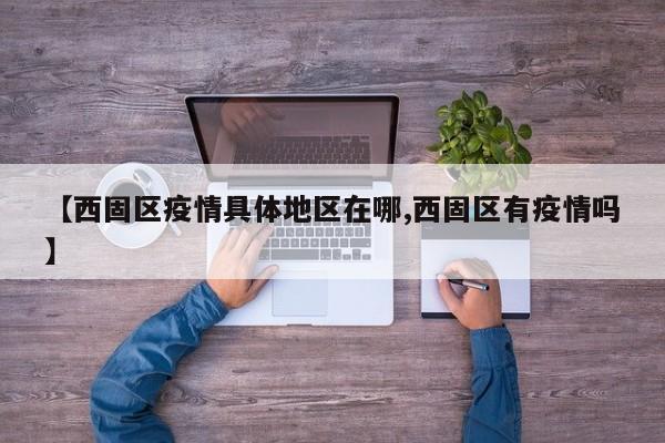【西固区疫情具体地区在哪,西固区有疫情吗】