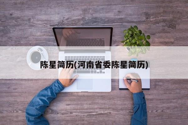 陈星简历(河南省委陈星简历)