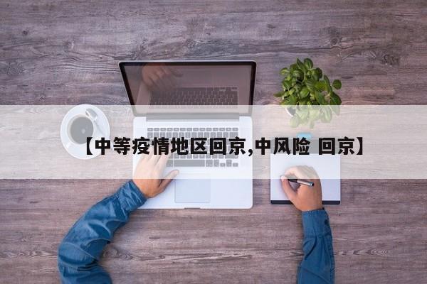 【中等疫情地区回京,中风险 回京】
