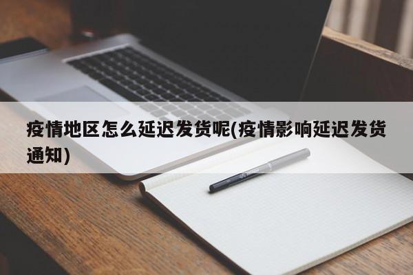疫情地区怎么延迟发货呢(疫情影响延迟发货通知)