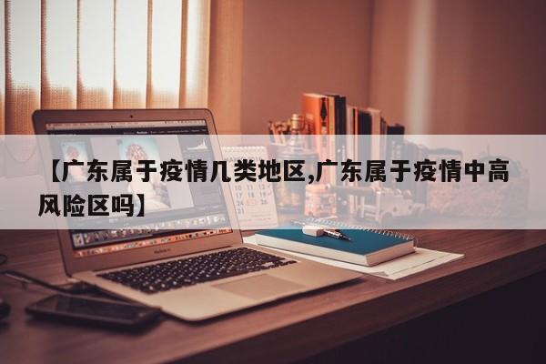 【广东属于疫情几类地区,广东属于疫情中高风险区吗】