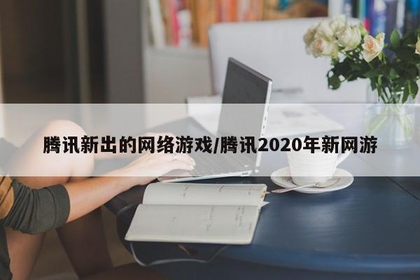 腾讯新出的网络游戏/腾讯2020年新网游